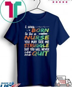I WAS BORN TO BE A NURSE YOU MAY SEE ME STRUGGLE BUT YOU WILL NEVER SEE ME QUIT SHIRT