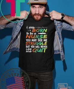 I WAS BORN TO BE A NURSE YOU MAY SEE ME STRUGGLE BUT YOU WILL NEVER SEE ME QUIT SHIRT