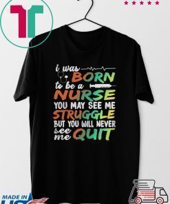 I WAS BORN TO BE A NURSE YOU MAY SEE ME STRUGGLE BUT YOU WILL NEVER SEE ME QUIT SHIRT