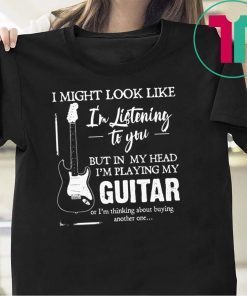 I might look like i’m listening to you but in my head i’m playing my guitar shirt