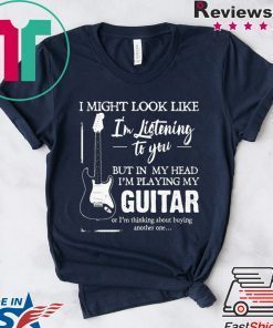I might look like i’m listening to you but in my head i’m playing my guitar shirt
