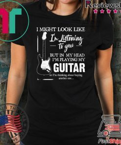 I might look like i’m listening to you but in my head i’m playing my guitar shirt