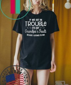 IF WE GET IN TROUBLE ITS MY GRANDPAS FAULT SHIRT