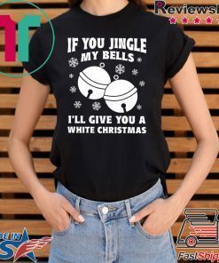 If you jingle my bells ill give you a white christmas Shirt