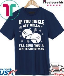 If you jingle my bells ill give you a white christmas Shirt