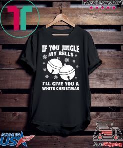 If you jingle my bells ill give you a white christmas Shirt