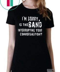 I'm Sorry Is The Band Interrupting Your Conversation Shirt