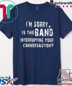 I'm Sorry Is The Band Interrupting Your Conversation Shirt