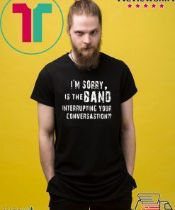 I'm Sorry Is The Band Interrupting Your Conversation Shirt