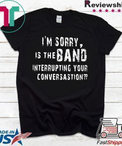 I'm Sorry Is The Band Interrupting Your Conversation Shirt