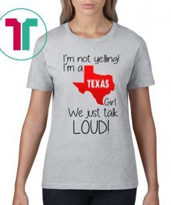 I’m Not Yelling I’m A Texas Girl We Just Talk Loud Shirt