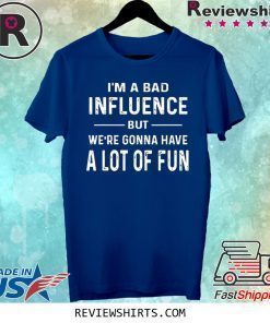 I’m a Bad Influence but we’re gonna have a lot of fun tee shirt