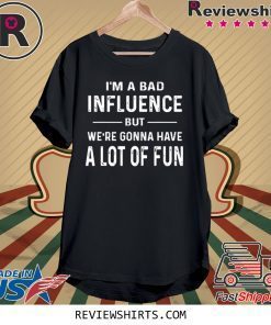 I’m a Bad Influence but we’re gonna have a lot of fun tee shirt