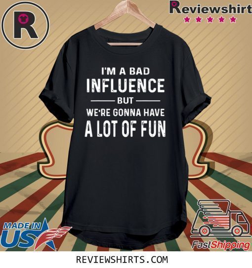 I’m a Bad Influence but we’re gonna have a lot of fun tee shirt