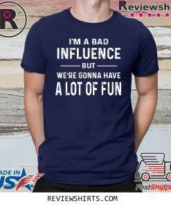 I’m a Bad Influence but we’re gonna have a lot of fun tee shirt