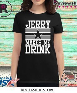 Jerry Makes Me Drink Dallas Cowboys Shirt