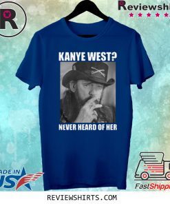 Kanye West Never Heard of Her Lemmy Kilmister Shirt