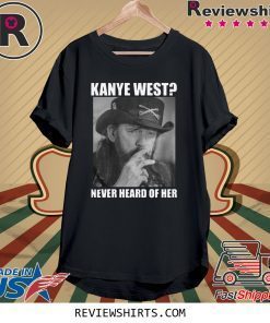 Kanye West Never Heard of Her Lemmy Kilmister Shirt