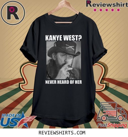 Kanye West Never Heard of Her Lemmy Kilmister Shirt