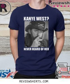 Kanye West Never Heard of Her Lemmy Kilmister Shirt
