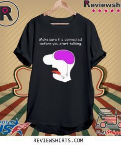 Make sure it’s connected before you start talking shirt