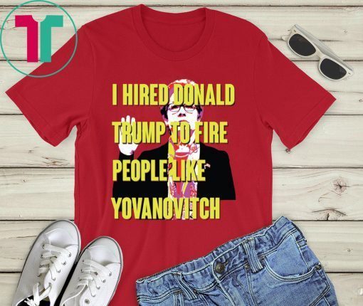 Marie Yovanovitch I Hired Donald Trump To Fire People Like Yovanovitch Shirt