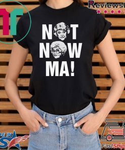 Not Now Ma, Golden Girls Shirt