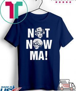Not Now Ma, Golden Girls Shirt
