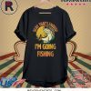Okay That’s Enough I’m Going Fishing Shirt
