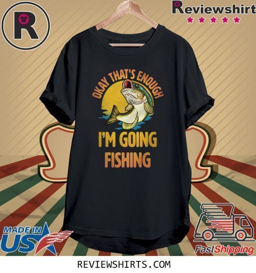 Okay That’s Enough I’m Going Fishing Shirt
