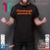 Pittsburgh Started It Shirt
