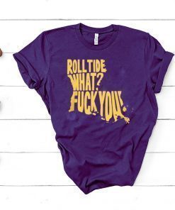 ROLL TIDE - WHAT? FUCK YOU T-SHIRT
