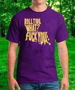 ROLL TIDE - WHAT? FUCK YOU T-SHIRT