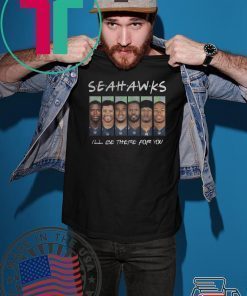 SEATTLE SEAHAWKS FRIENDS ILL BE THERE FOR YOU SHIRT