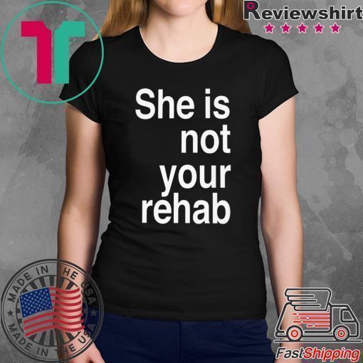 SHE IS NOT YOUR REHAB SHIRT