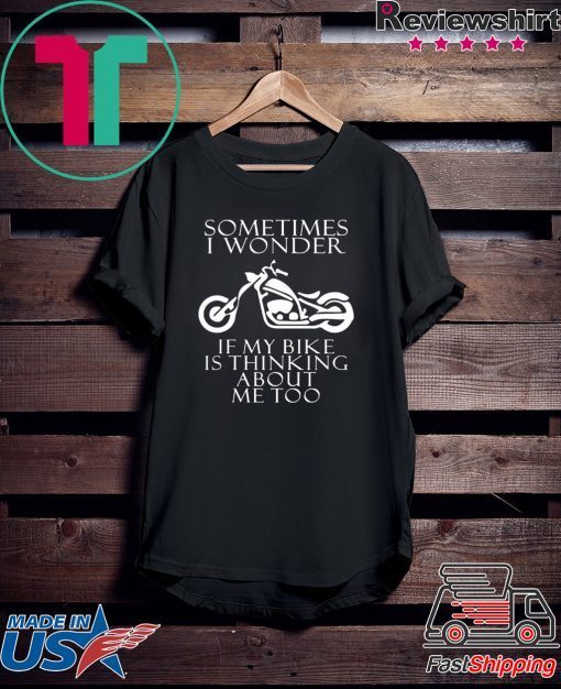 Sometimes i wonder if my bike is thinking about me too shirt