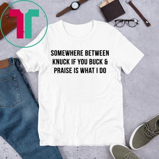 Somewhere between knuck if you buck and praise is what I do shirt