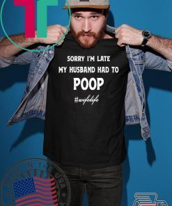 Sorry Im Late My Husband Had To Poop Wifelife Shirt