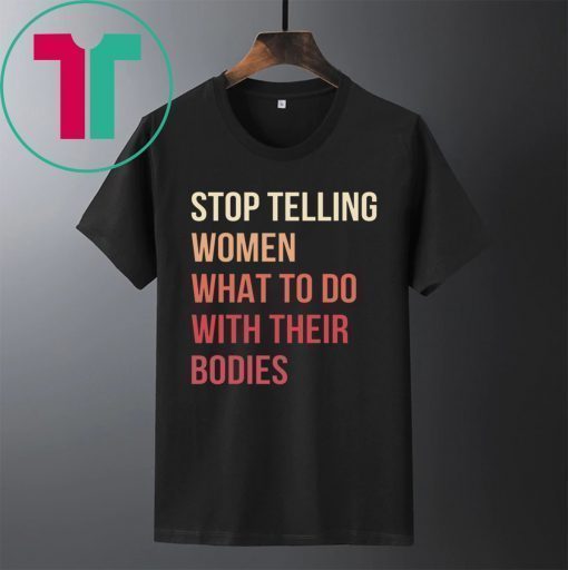 Stop Telling Women What To Do With Their Bodies Shirt