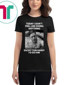 Today I don't feel like doing anything except Tom Hardy I'd do him shirt