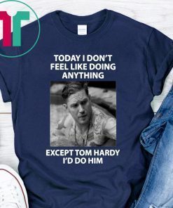 Today I don't feel like doing anything except Tom Hardy I'd do him shirt