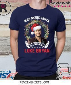 Who Needs Santa When You Have Luke Bryan Christmas Shirt