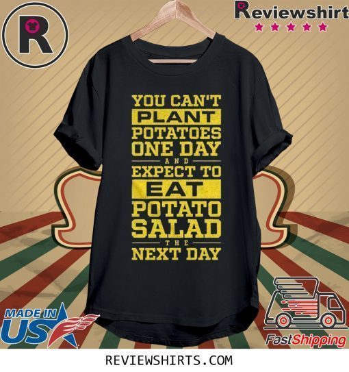 You Can't Plant Potatoes Shirt