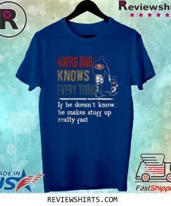49ERS DAD KNOW EVERYTHING IF HE DOESNT KNOW HE MAKE STUFF UP REALLY FAST SHIRT