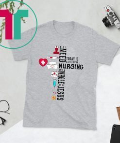 All I Need Today Is A Little Bit Of Nursing And A Whole Lot Of Jesus T-Shirt