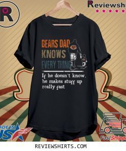 BEARS DAD KNOW EVERYTHING IF HE DOESNT KNOW HE MAKE STUFF UP REALLY FAST SHIRT