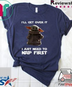 Baby Yoda I’ll Get Over It I Just Need To Nap First Shirts