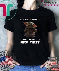 Baby Yoda I’ll Get Over It I Just Need To Nap First Shirts