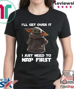 Baby Yoda I’ll get over it I just need to nap first shirt