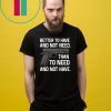 Better To Have And Not Need Than To Need And Not Have shirt